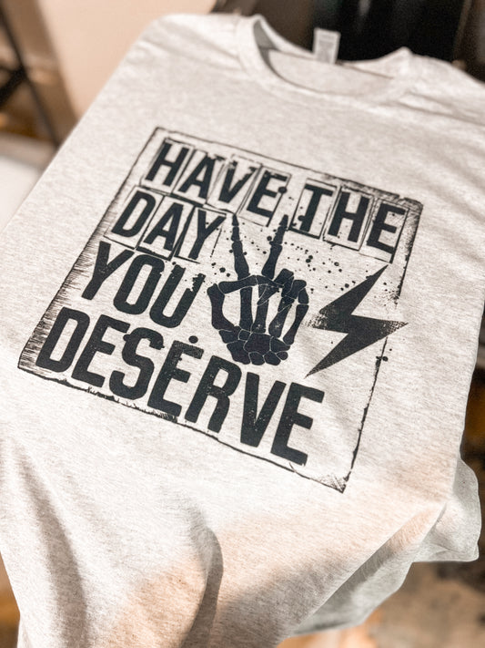 Have The Day You Deserve Graphic T-Shirt or Sweatshirt